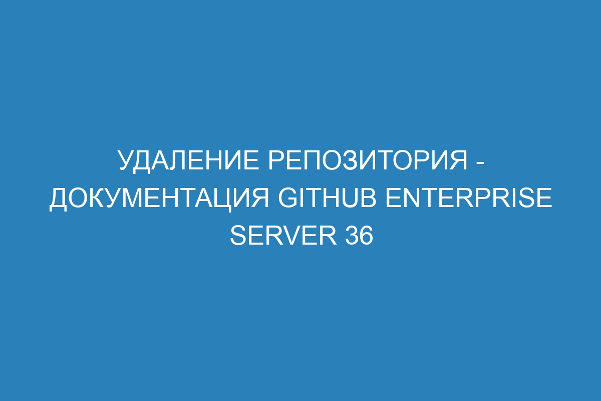 Удаление репозитория - Документация GitHub Enterprise Server 36