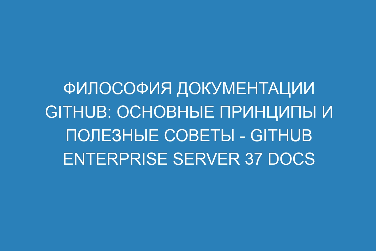 Философия документации GitHub: основные принципы и полезные советы - GitHub Enterprise Server 37 Docs