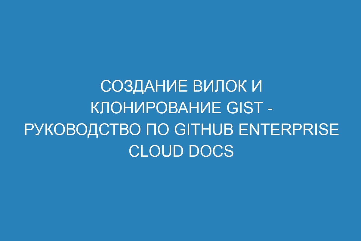 Создание вилок и клонирование gist - руководство по GitHub Enterprise Cloud Docs