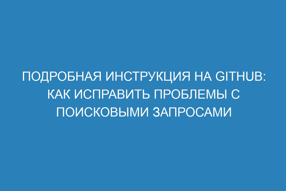 Подробная инструкция на GitHub: как исправить проблемы с поисковыми запросами