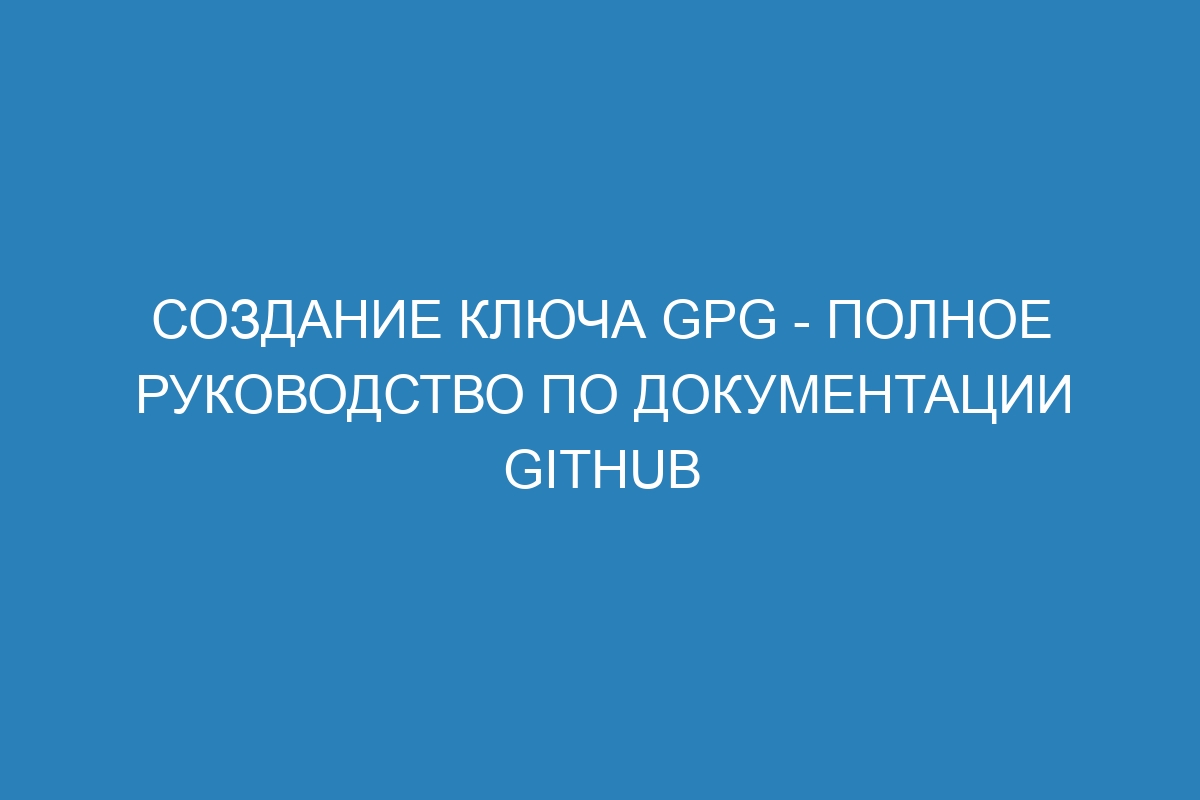 Создание ключа GPG - Полное руководство по документации GitHub