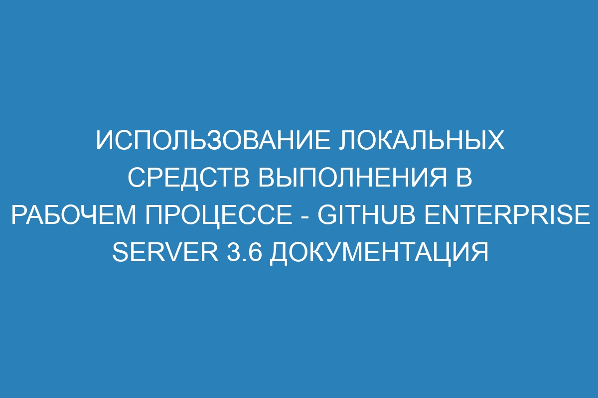 Использование локальных средств выполнения в рабочем процессе - GitHub Enterprise Server 3.6 Документация