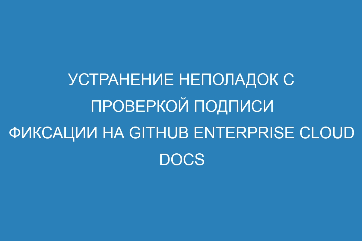 Устранение неполадок с проверкой подписи фиксации на GitHub Enterprise Cloud Docs