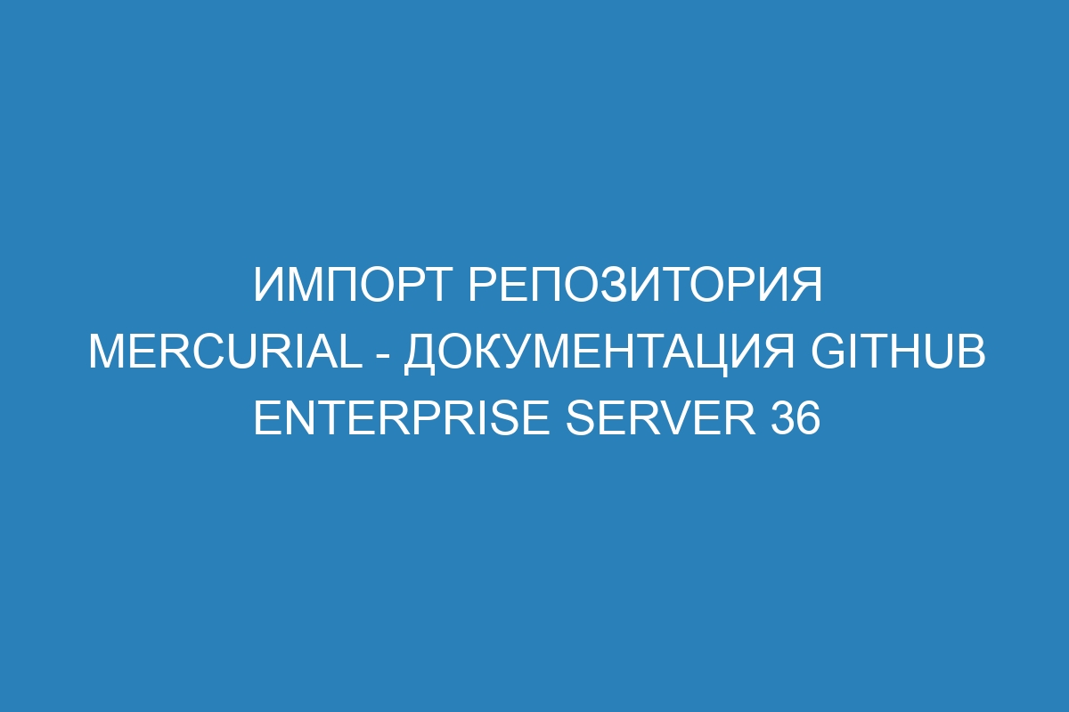 Импорт репозитория Mercurial - Документация GitHub Enterprise Server 36