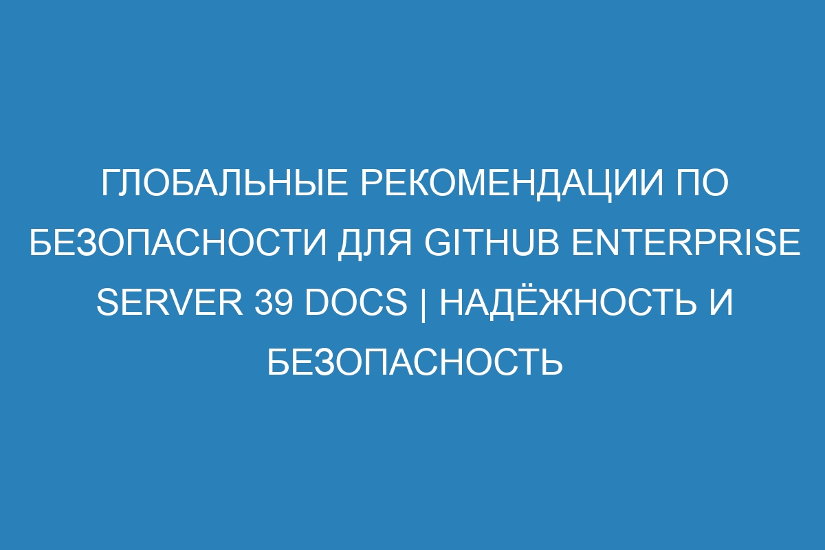 Глобальные рекомендации по безопасности для GitHub Enterprise Server 39 Docs | Надёжность и безопасность