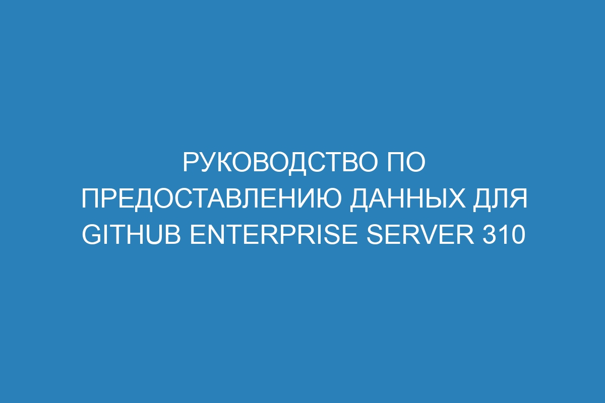 Руководство по предоставлению данных для GitHub Enterprise Server 310