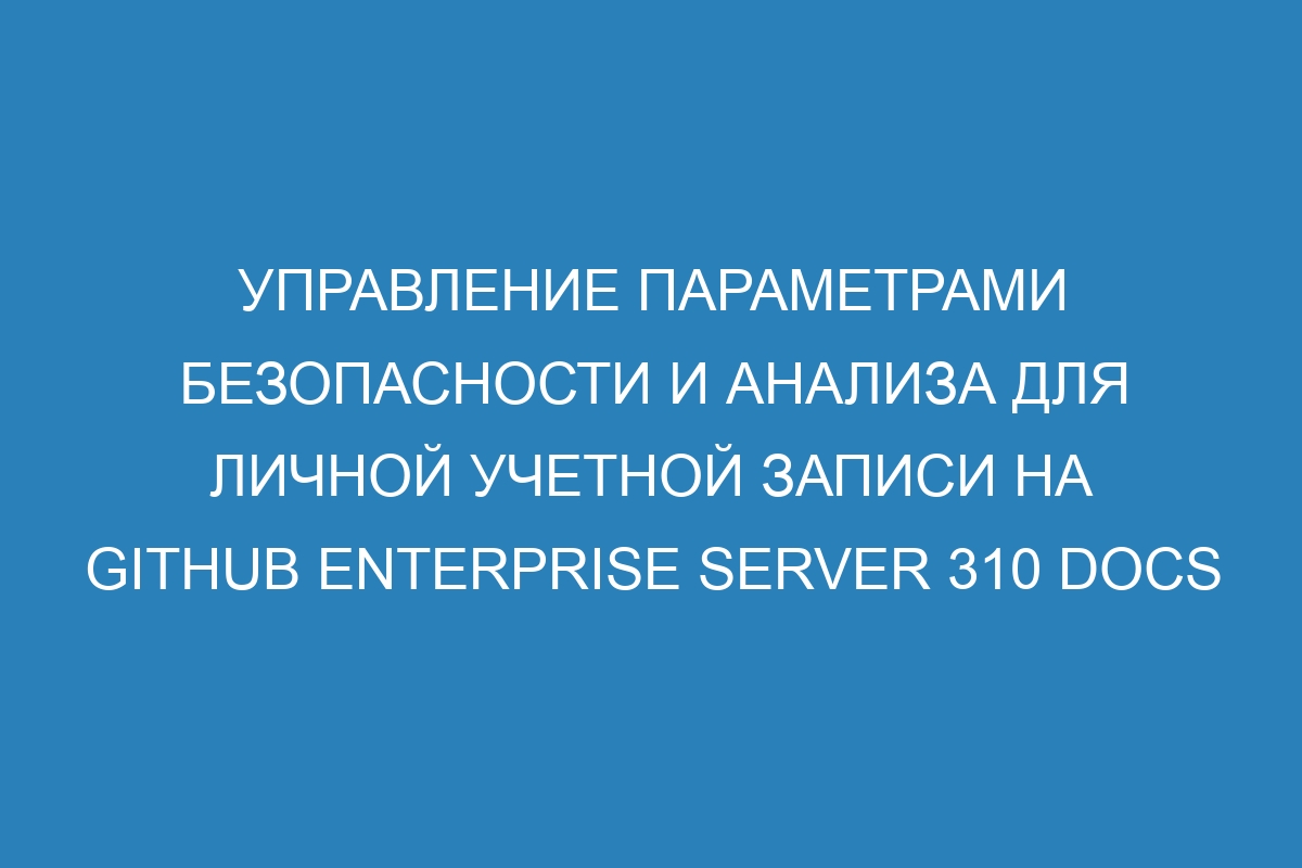 Управление параметрами безопасности и анализа для личной учетной записи на GitHub Enterprise Server 310 Docs