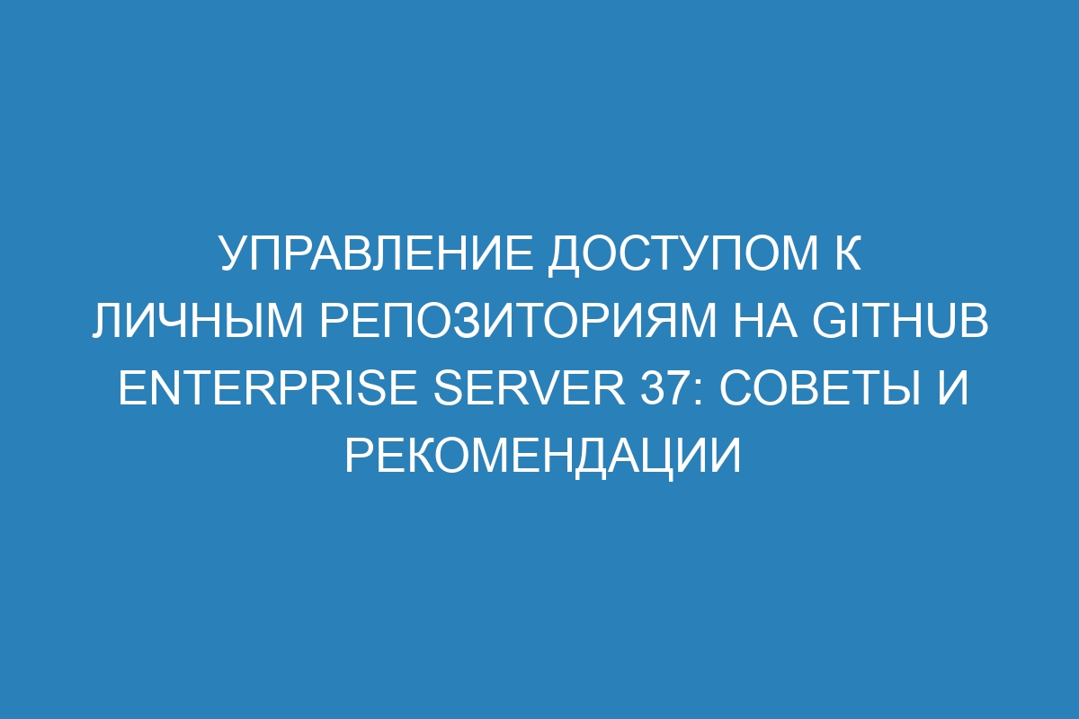 Управление доступом к личным репозиториям на GitHub Enterprise Server 37: советы и рекомендации