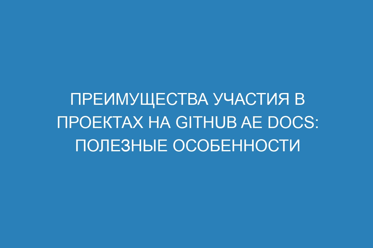 Преимущества участия в проектах на GitHub AE Docs: полезные особенности