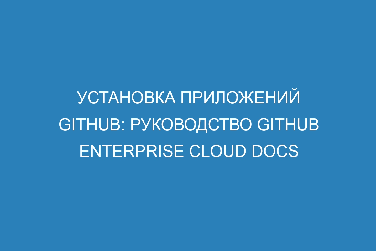 Установка приложений GitHub: руководство GitHub Enterprise Cloud Docs