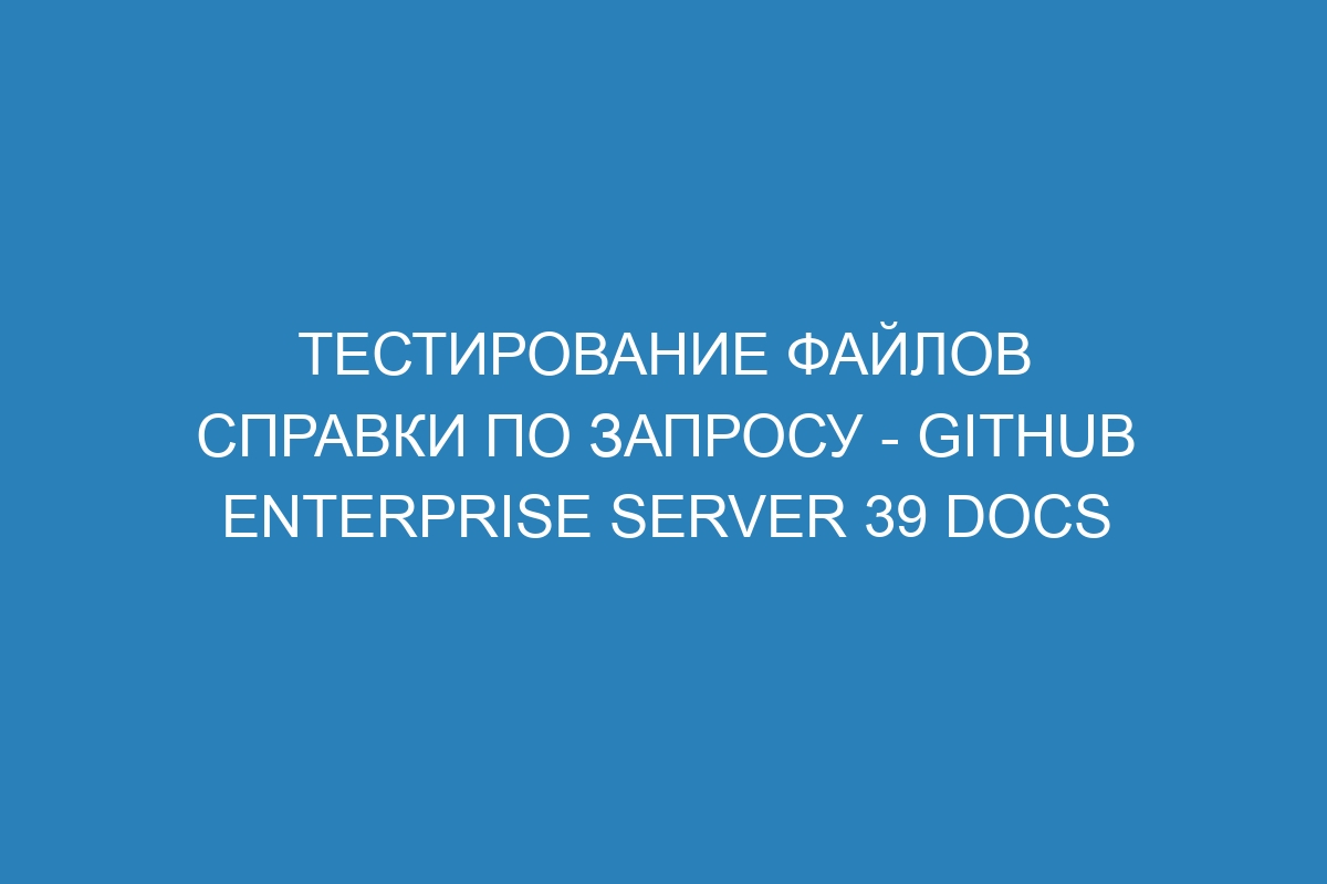 Тестирование файлов справки по запросу - GitHub Enterprise Server 39 Docs