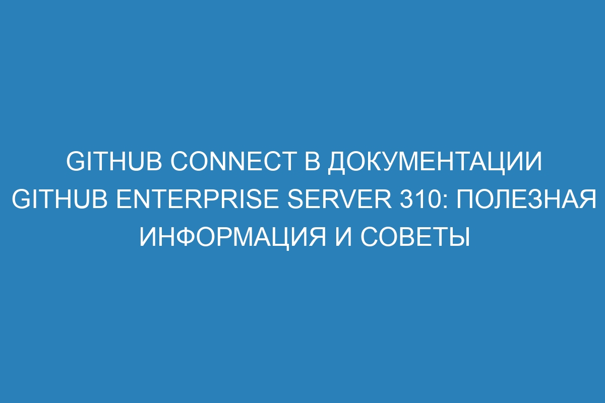 GitHub Connect в документации GitHub Enterprise Server 310: полезная информация и советы