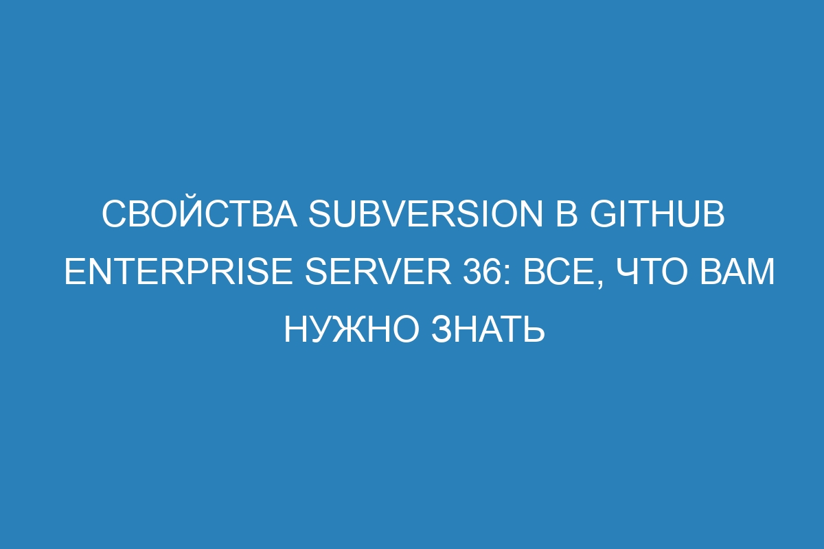 Свойства Subversion в GitHub Enterprise Server 36: все, что вам нужно знать