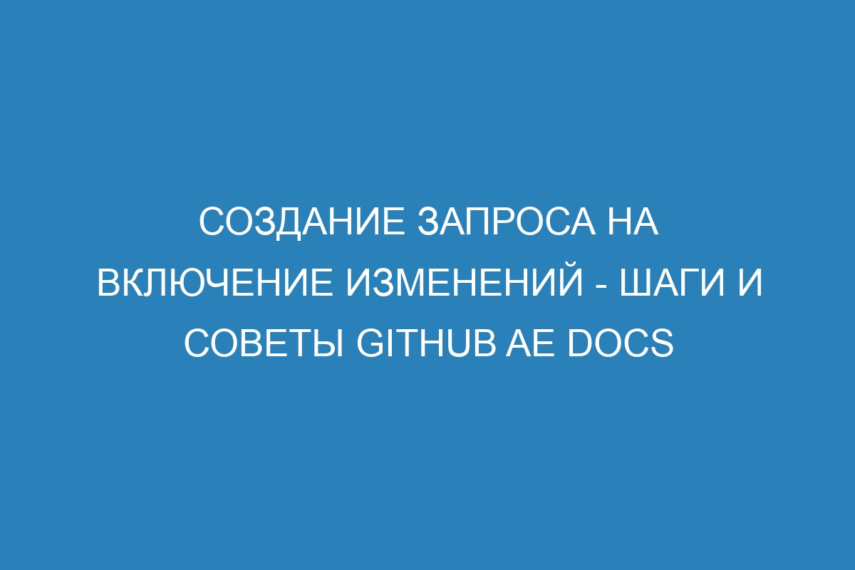 Создание запроса на включение изменений - шаги и советы GitHub AE Docs