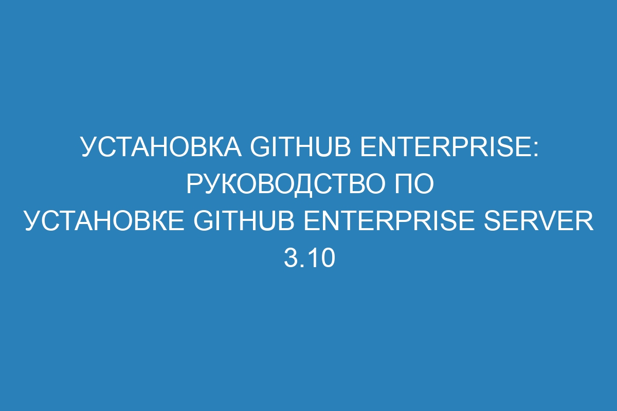 Установка GitHub Enterprise: руководство по установке GitHub Enterprise Server 3.10