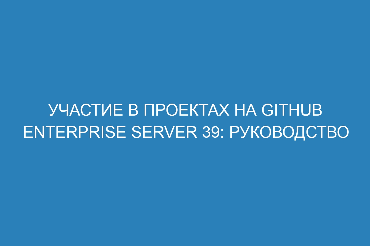 Участие в проектах на GitHub Enterprise Server 39: Руководство