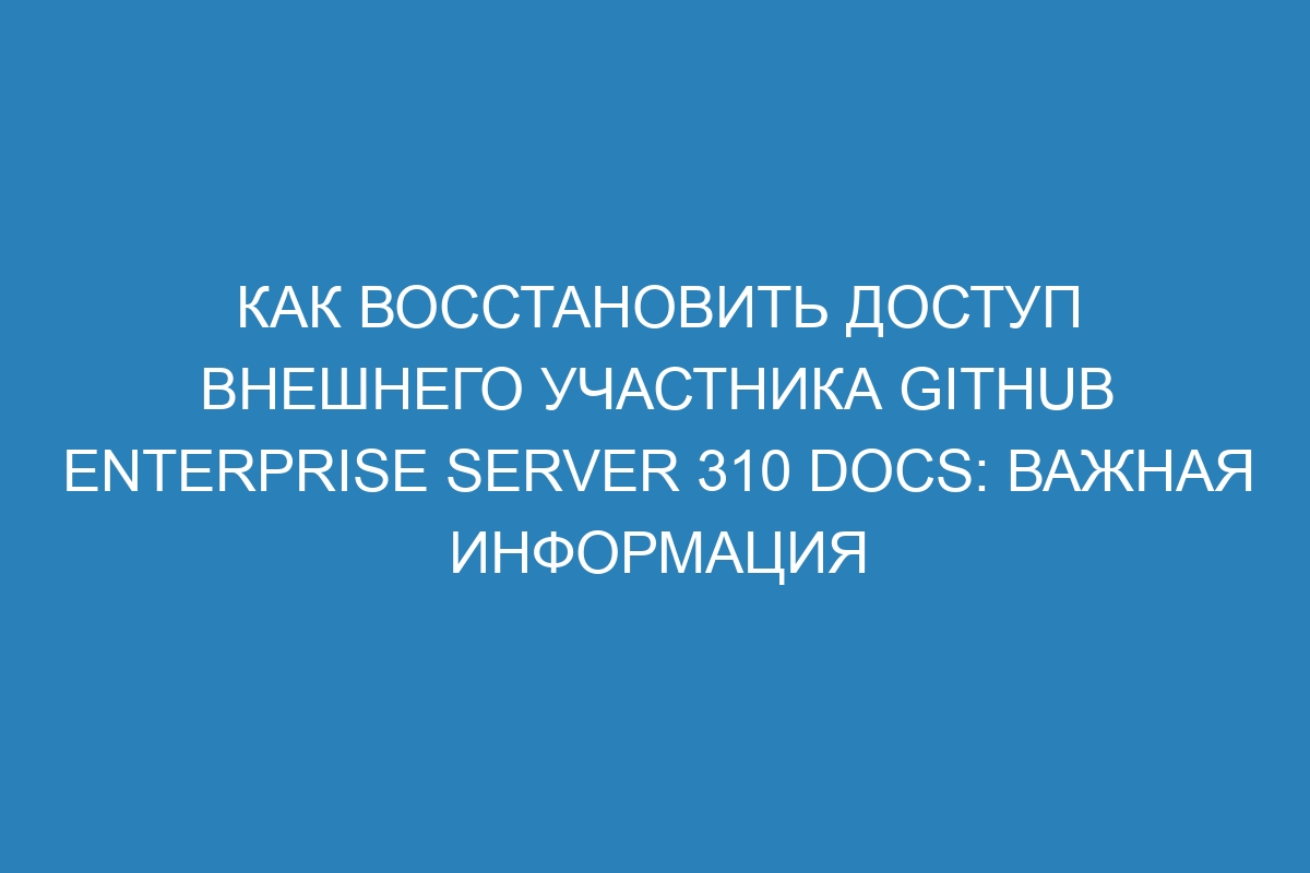 Как восстановить доступ внешнего участника GitHub Enterprise Server 310 Docs: важная информация