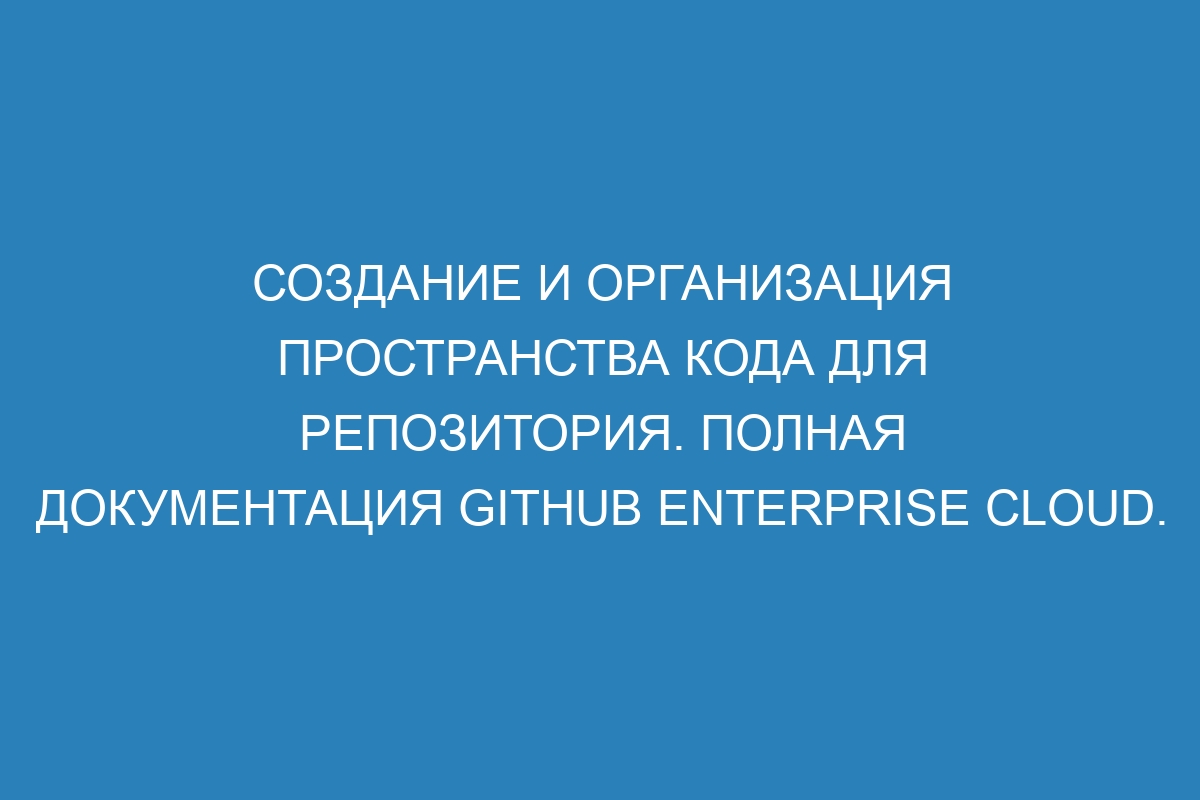 Создание и организация пространства кода для репозитория. Полная документация GitHub Enterprise Cloud.