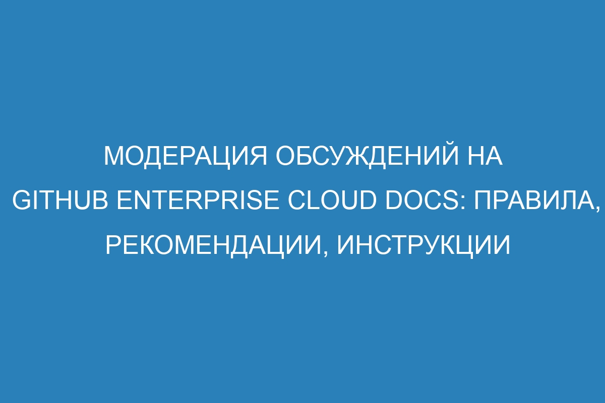 Модерация обсуждений на GitHub Enterprise Cloud Docs: правила, рекомендации, инструкции