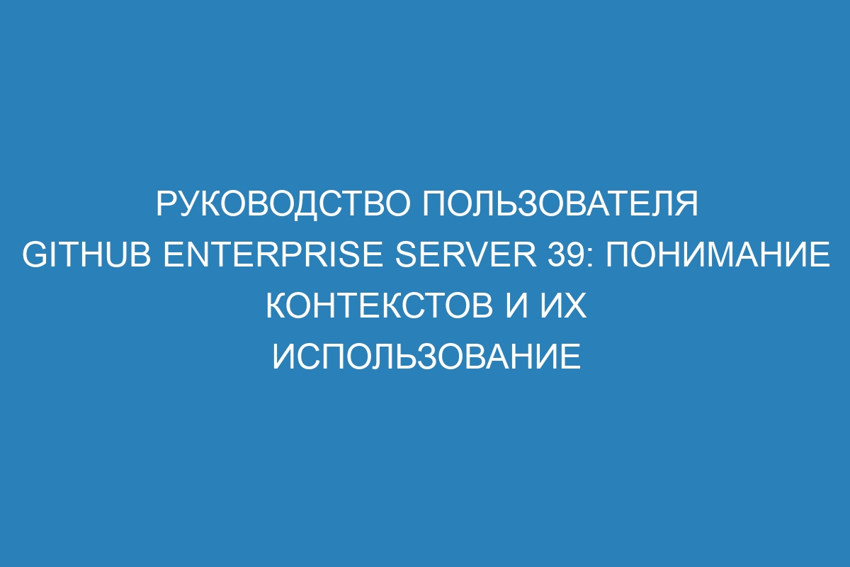 Руководство пользователя GitHub Enterprise Server 39: понимание контекстов и их использование