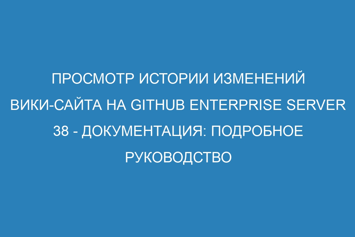 Просмотр истории изменений вики-сайта на GitHub Enterprise Server 38 - Документация: подробное руководство