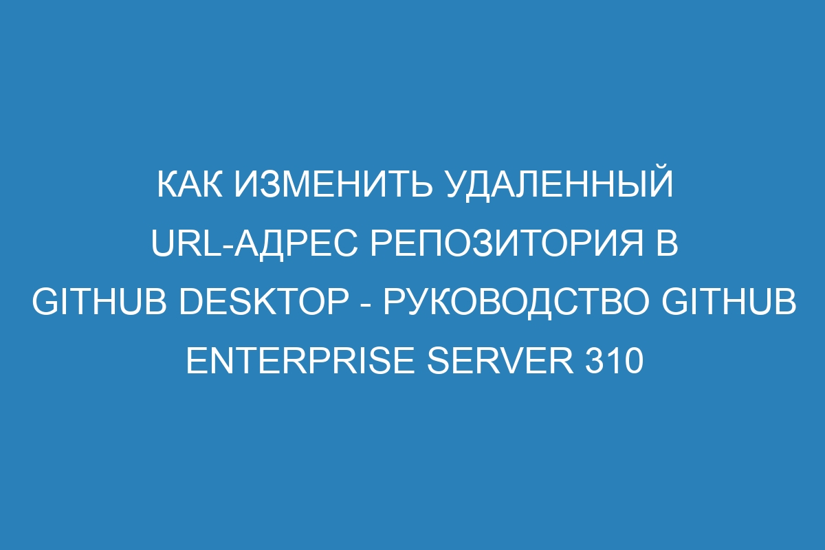 Как изменить удаленный URL-адрес репозитория в GitHub Desktop - Руководство GitHub Enterprise Server 310