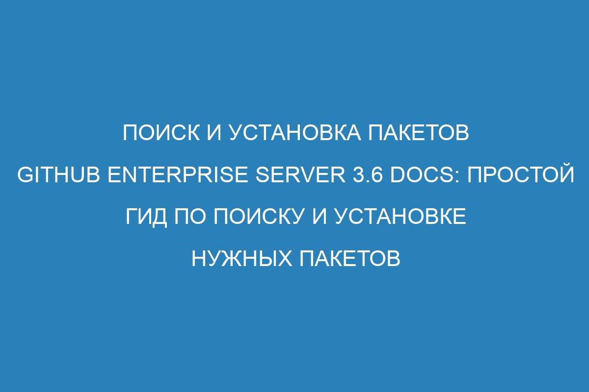 Поиск и установка пакетов GitHub Enterprise Server 3.6 Docs: простой гид по поиску и установке нужных пакетов