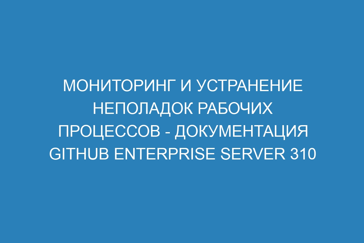 Мониторинг и устранение неполадок рабочих процессов - документация GitHub Enterprise Server 310