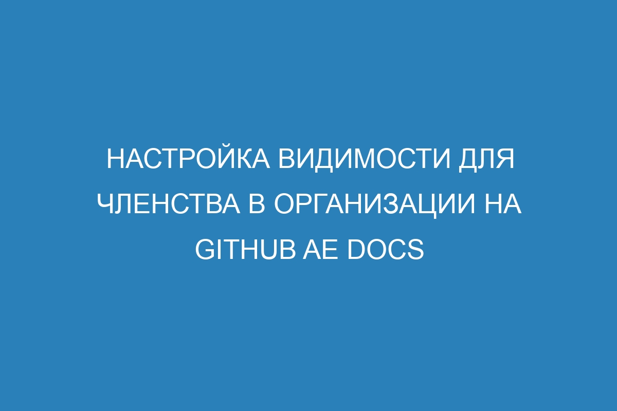 Настройка видимости для членства в организации на GitHub AE Docs