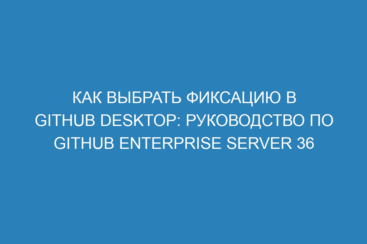 Как выбрать фиксацию в GitHub Desktop: руководство по GitHub Enterprise Server 36