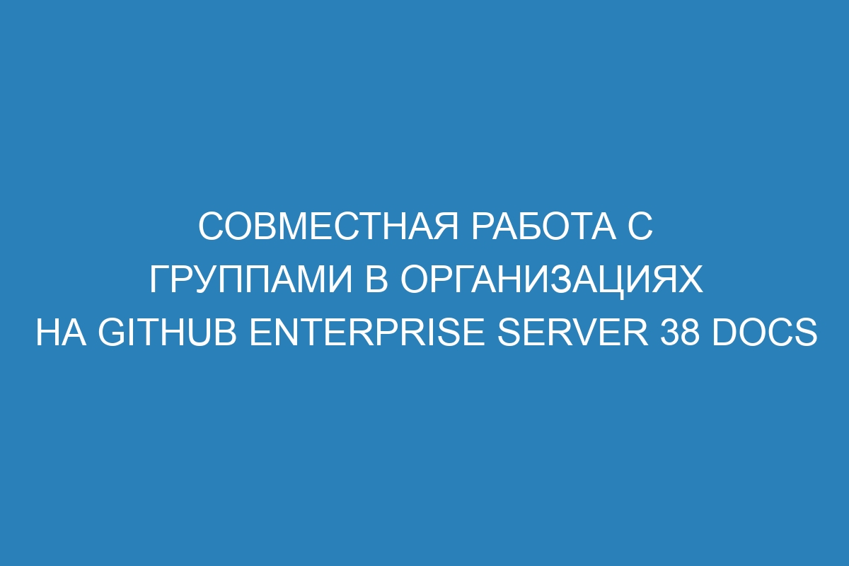 Совместная работа с группами в организациях на GitHub Enterprise Server 38 Docs