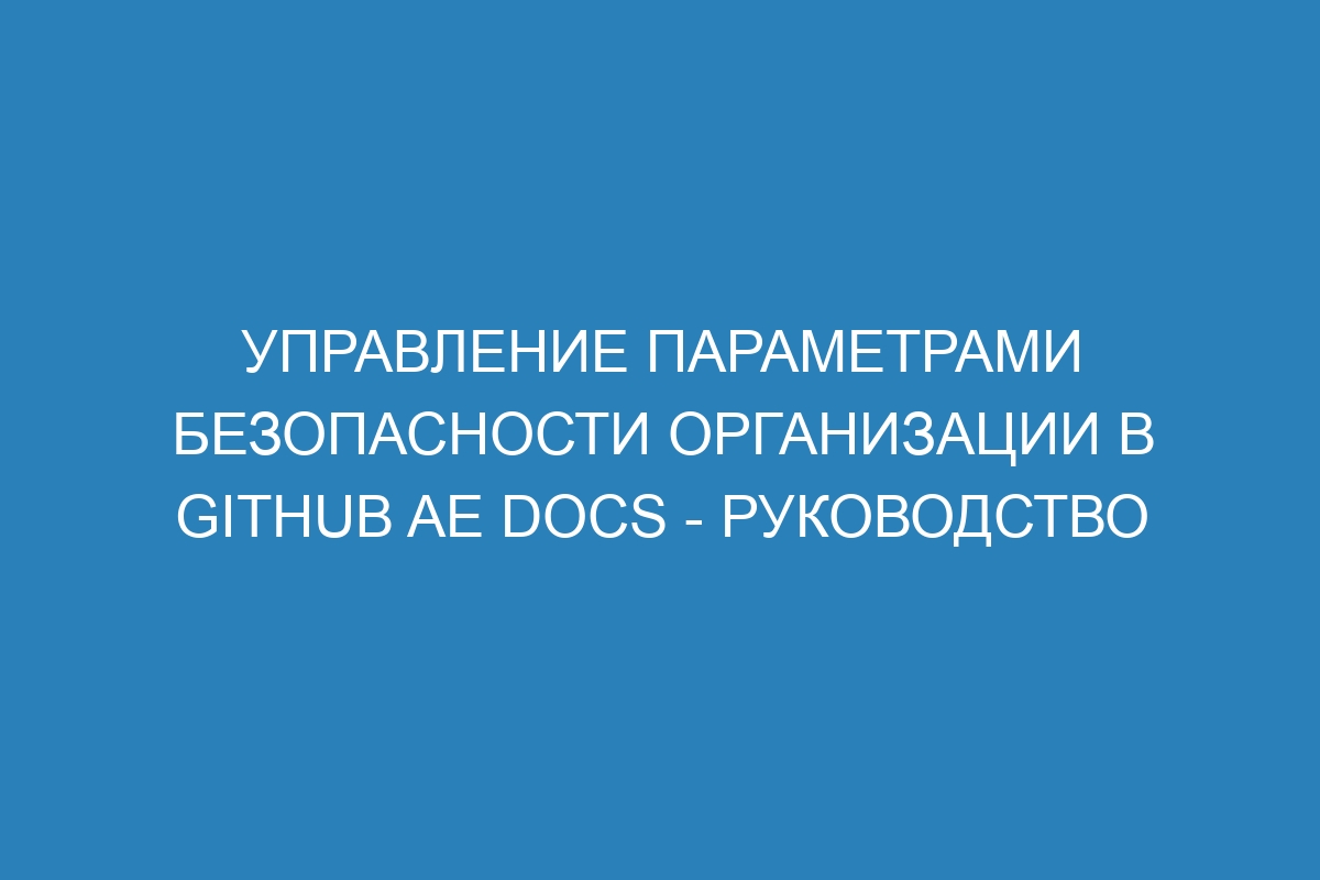 Управление параметрами безопасности организации в GitHub AE Docs - руководство