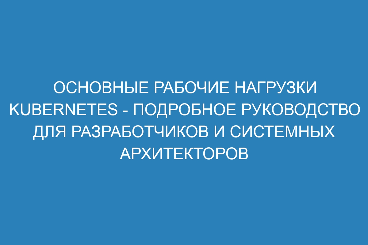 Основные рабочие нагрузки Kubernetes - подробное руководство для разработчиков и системных архитекторов