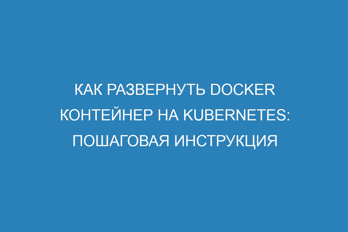 Как развернуть Docker контейнер на Kubernetes: пошаговая инструкция