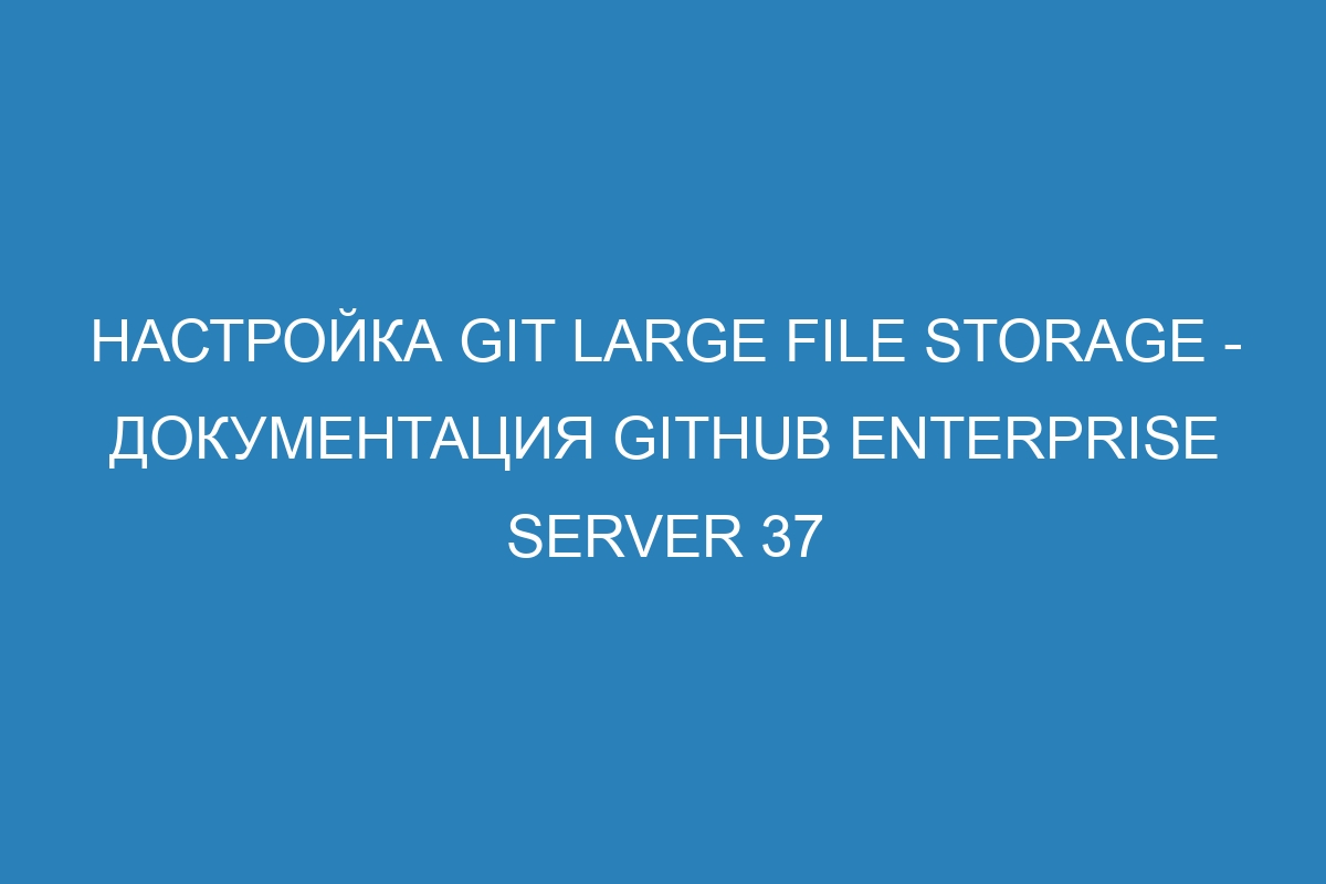 Настройка Git Large File Storage - документация GitHub Enterprise Server 37