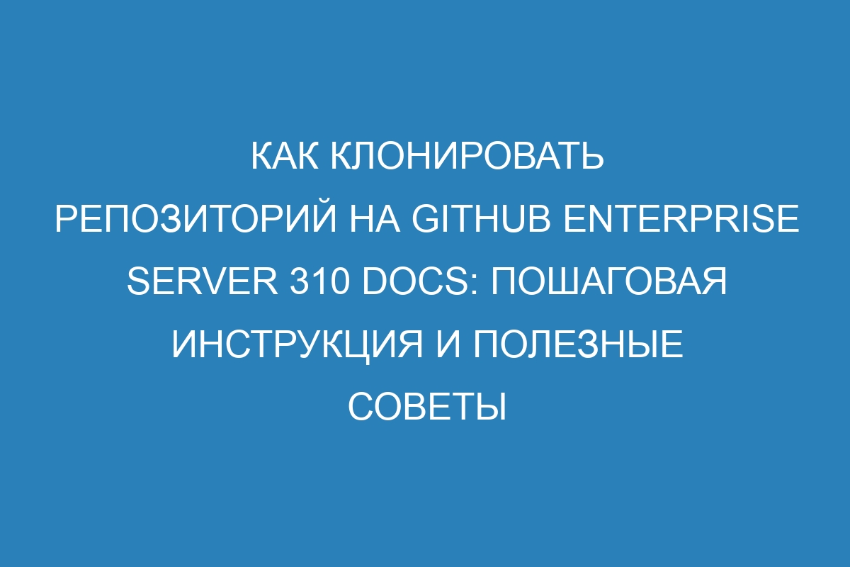 Как клонировать репозиторий на GitHub Enterprise Server 310 Docs: пошаговая инструкция и полезные советы