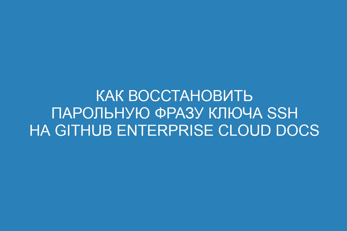 Как восстановить парольную фразу ключа SSH на GitHub Enterprise Cloud Docs