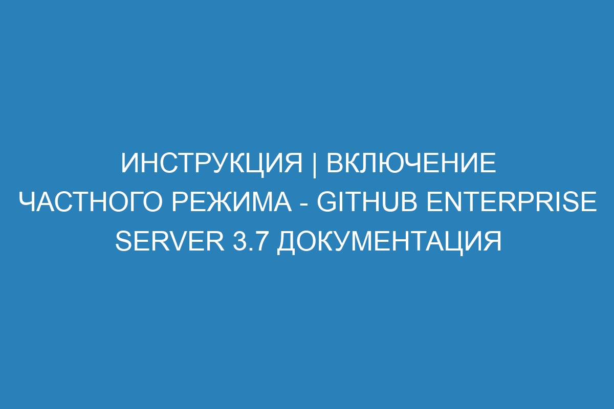 Инструкция | Включение частного режима - GitHub Enterprise Server 3.7 Документация