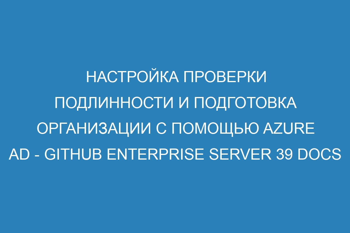 Настройка проверки подлинности и подготовка организации с помощью Azure AD - GitHub Enterprise Server 39 Docs