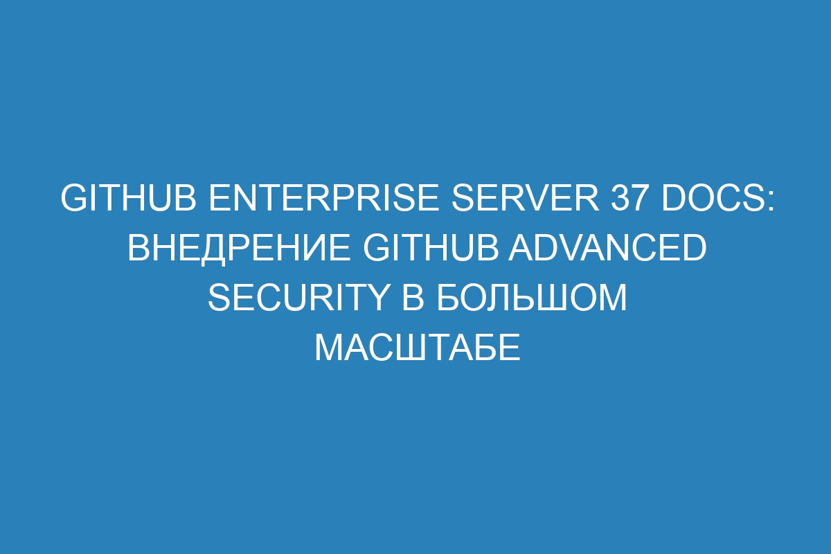 GitHub Enterprise Server 37 Docs: Внедрение GitHub Advanced Security в большом масштабе