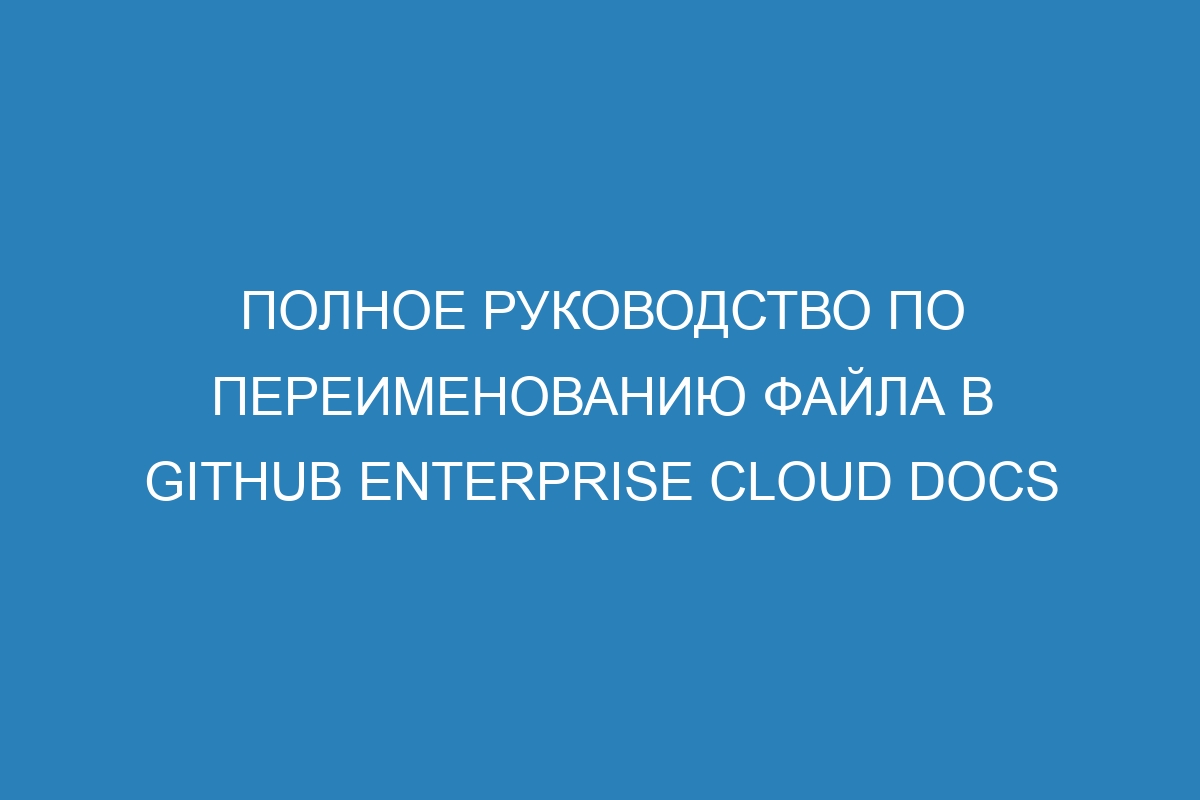 Полное руководство по переименованию файла в GitHub Enterprise Cloud Docs