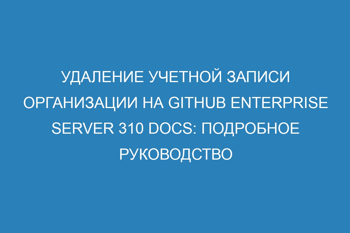 Удаление учетной записи организации на GitHub Enterprise Server 310 Docs: подробное руководство