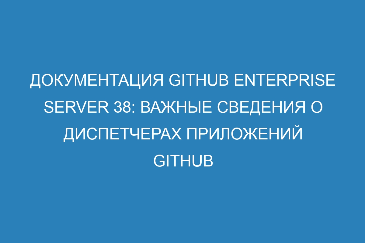 Документация GitHub Enterprise Server 38: Важные сведения о диспетчерах приложений GitHub