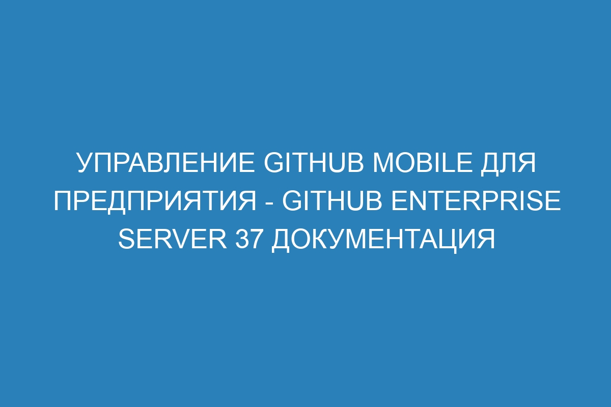 Управление GitHub Mobile для предприятия - GitHub Enterprise Server 37 Документация