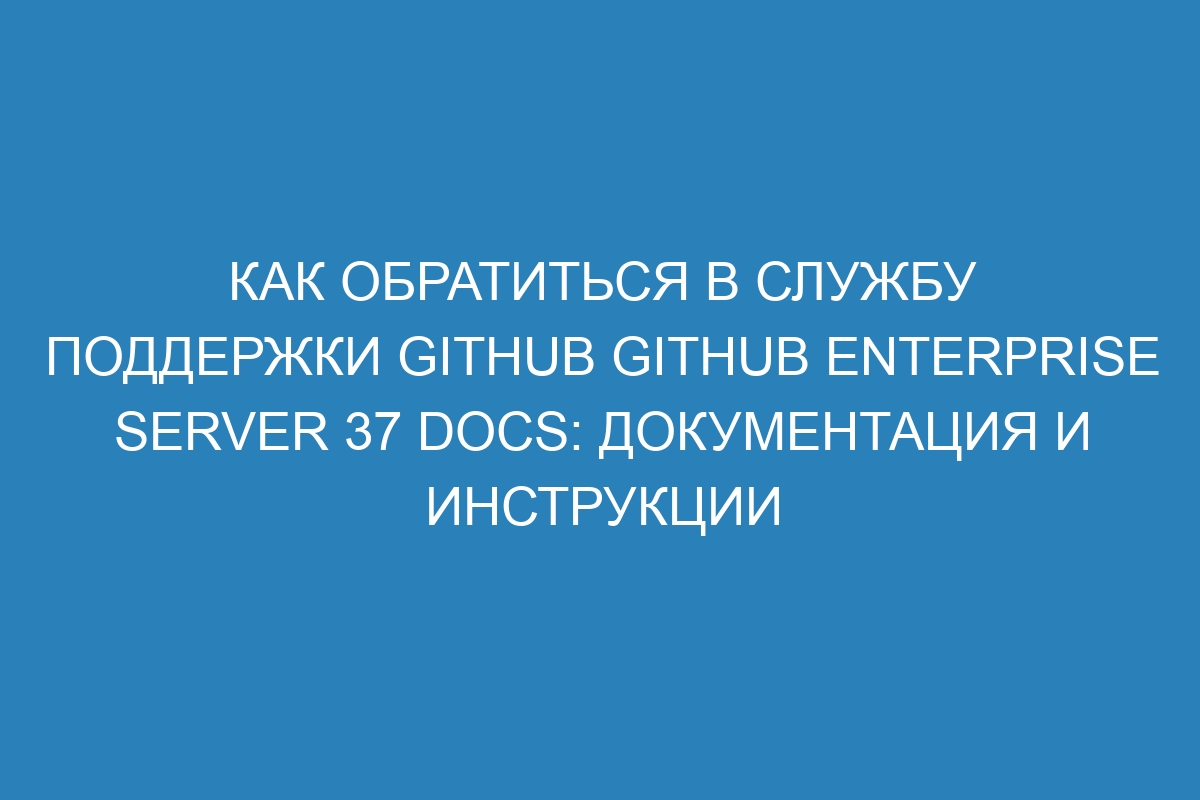 Как обратиться в службу поддержки GitHub GitHub Enterprise Server 37 Docs: документация и инструкции