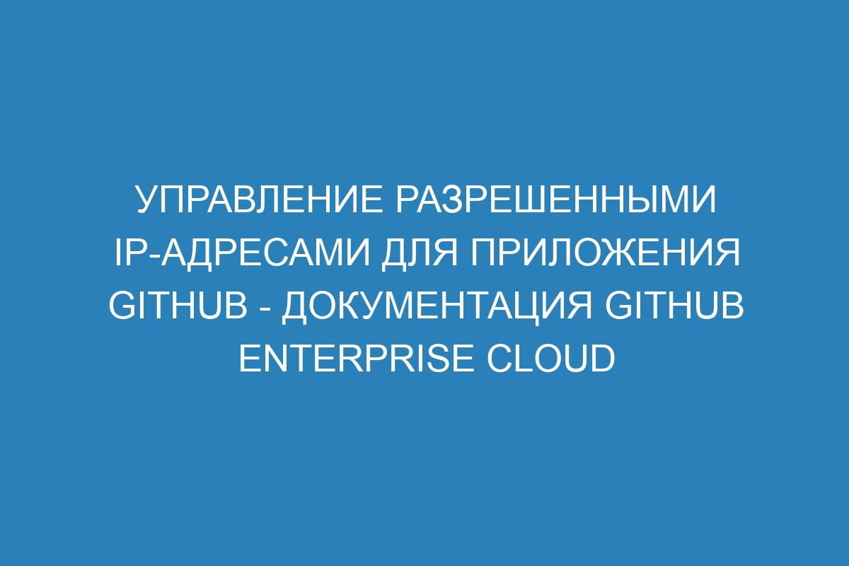 Управление разрешенными IP-адресами для приложения GitHub - документация GitHub Enterprise Cloud