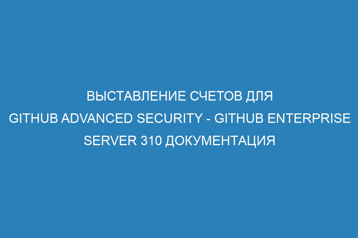 Выставление счетов для GitHub Advanced Security - GitHub Enterprise Server 310 Документация