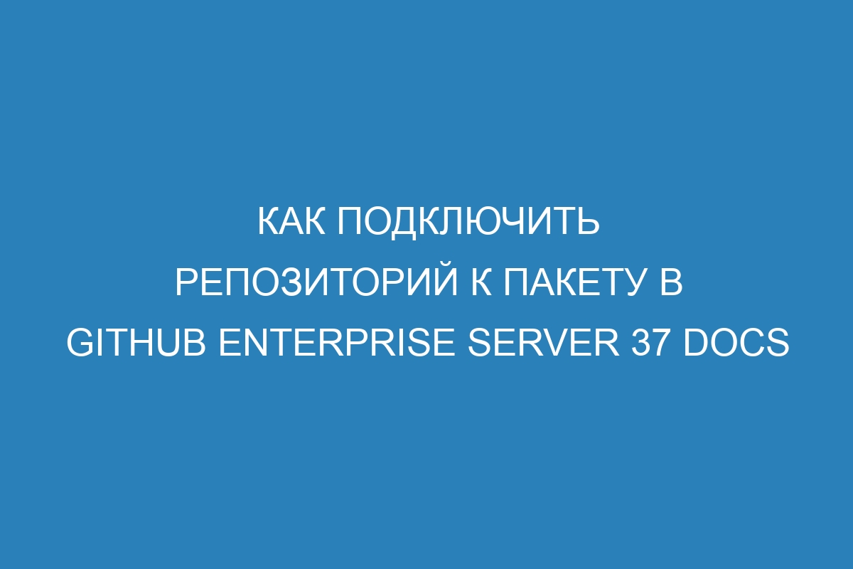 Как подключить репозиторий к пакету в GitHub Enterprise Server 37 Docs