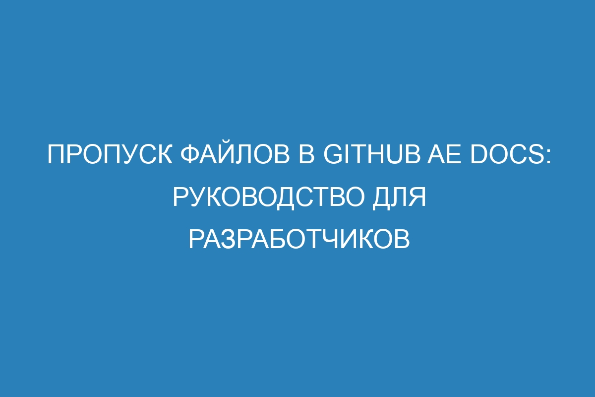 Пропуск файлов в GitHub AE Docs: руководство для разработчиков