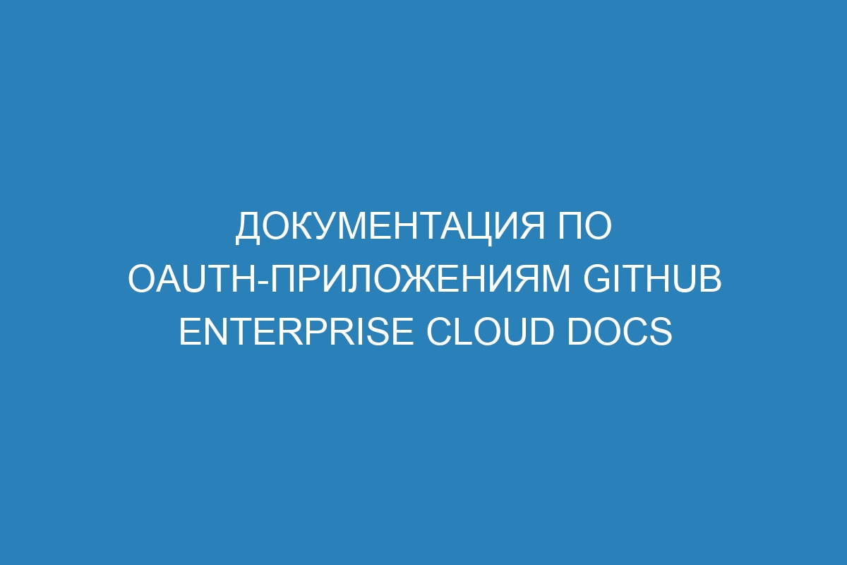 Документация по OAuth-приложениям GitHub Enterprise Cloud Docs